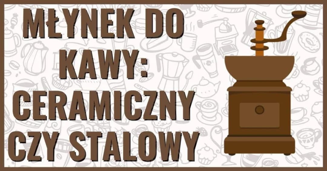 Młynek do kawy ceramiczny czy stalowy - który wybór zaskoczy smakiem?